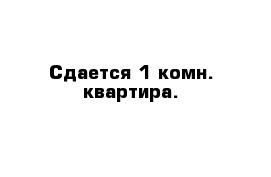 Сдается 1 комн. квартира.